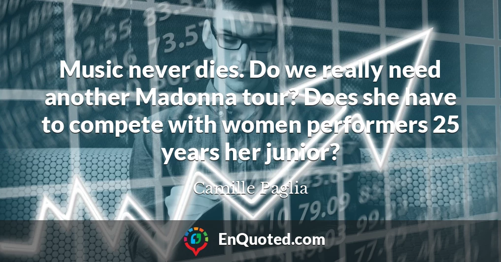 Music never dies. Do we really need another Madonna tour? Does she have to compete with women performers 25 years her junior?