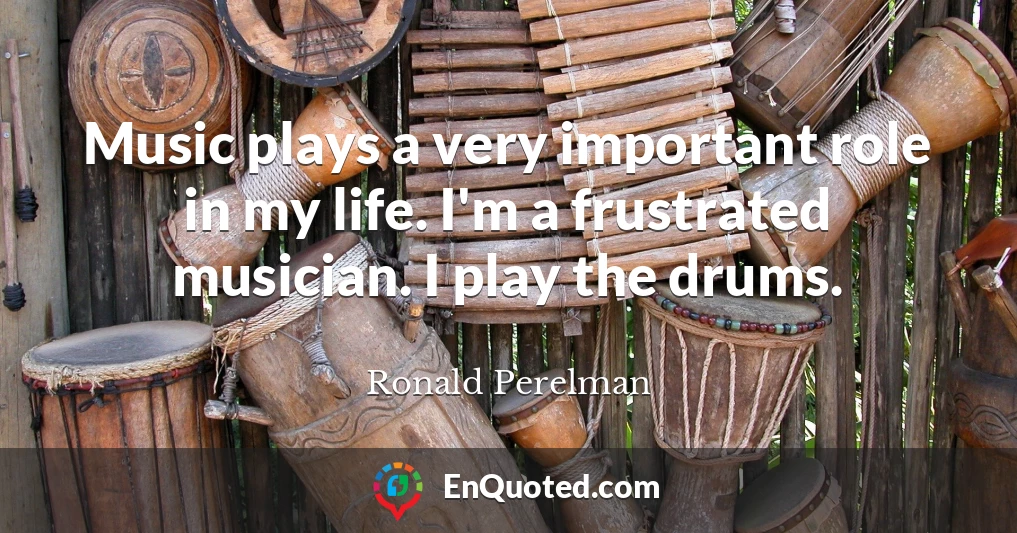 Music plays a very important role in my life. I'm a frustrated musician. I play the drums.