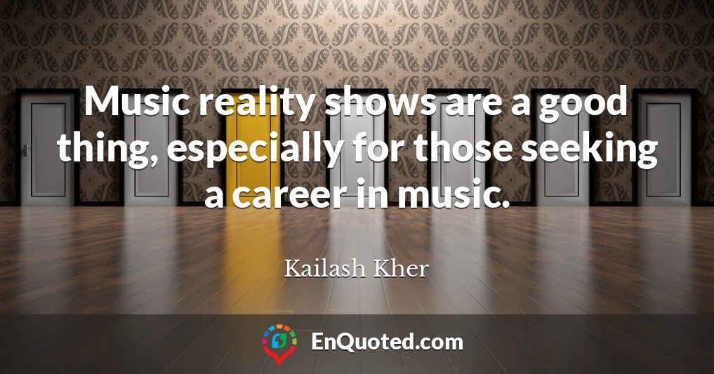 Music reality shows are a good thing, especially for those seeking a career in music.