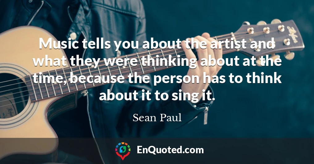 Music tells you about the artist and what they were thinking about at the time, because the person has to think about it to sing it.