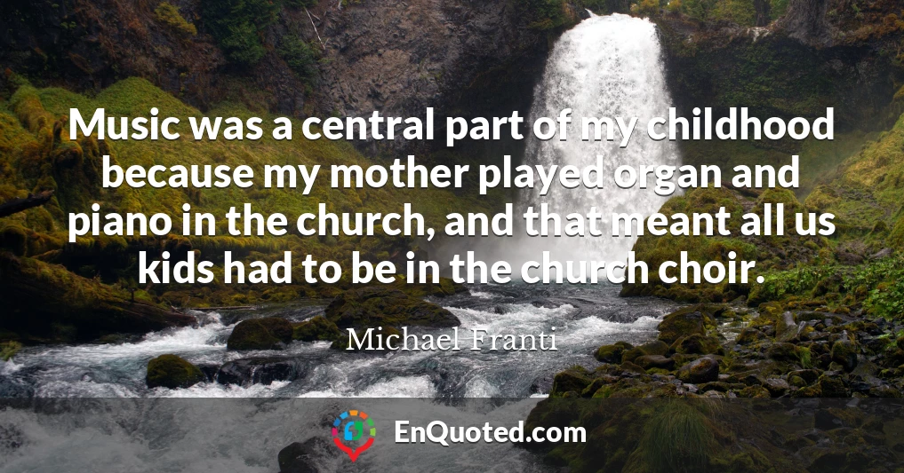 Music was a central part of my childhood because my mother played organ and piano in the church, and that meant all us kids had to be in the church choir.