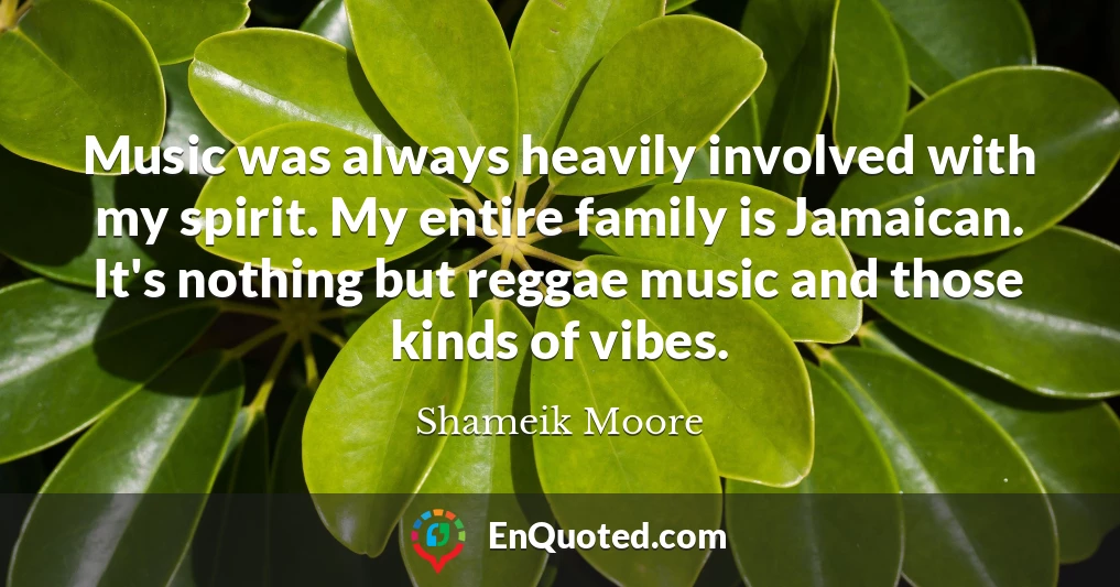 Music was always heavily involved with my spirit. My entire family is Jamaican. It's nothing but reggae music and those kinds of vibes.