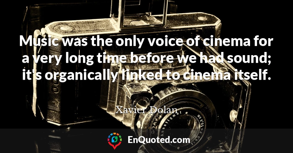 Music was the only voice of cinema for a very long time before we had sound; it's organically linked to cinema itself.