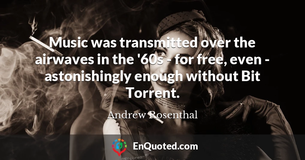 Music was transmitted over the airwaves in the '60s - for free, even - astonishingly enough without Bit Torrent.