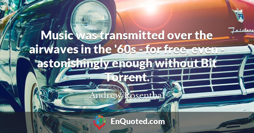 Music was transmitted over the airwaves in the '60s - for free, even - astonishingly enough without Bit Torrent.