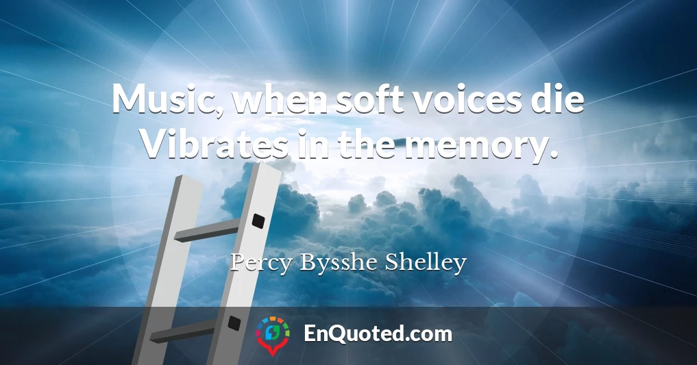 Music, when soft voices die Vibrates in the memory.