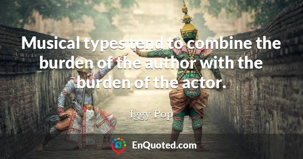 Musical types tend to combine the burden of the author with the burden of the actor.