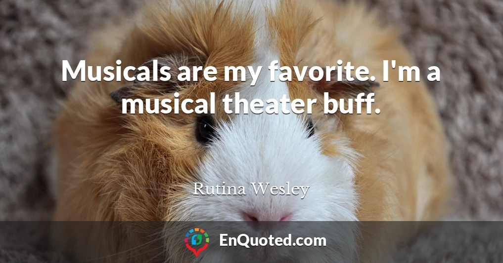Musicals are my favorite. I'm a musical theater buff.