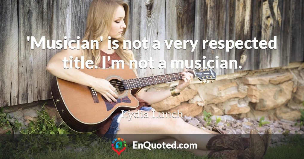'Musician' is not a very respected title. I'm not a musician.