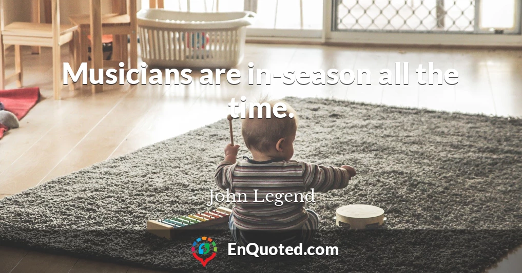 Musicians are in-season all the time.