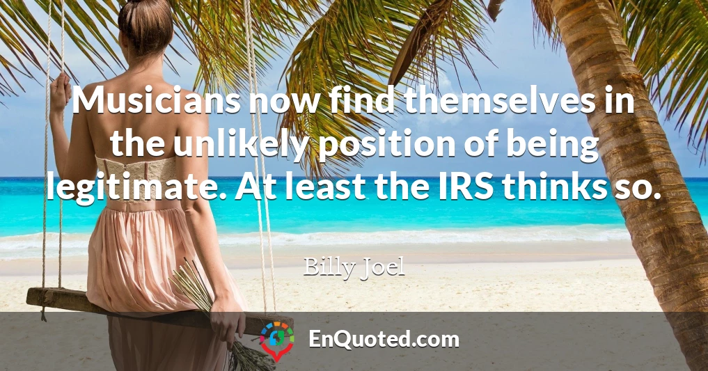 Musicians now find themselves in the unlikely position of being legitimate. At least the IRS thinks so.