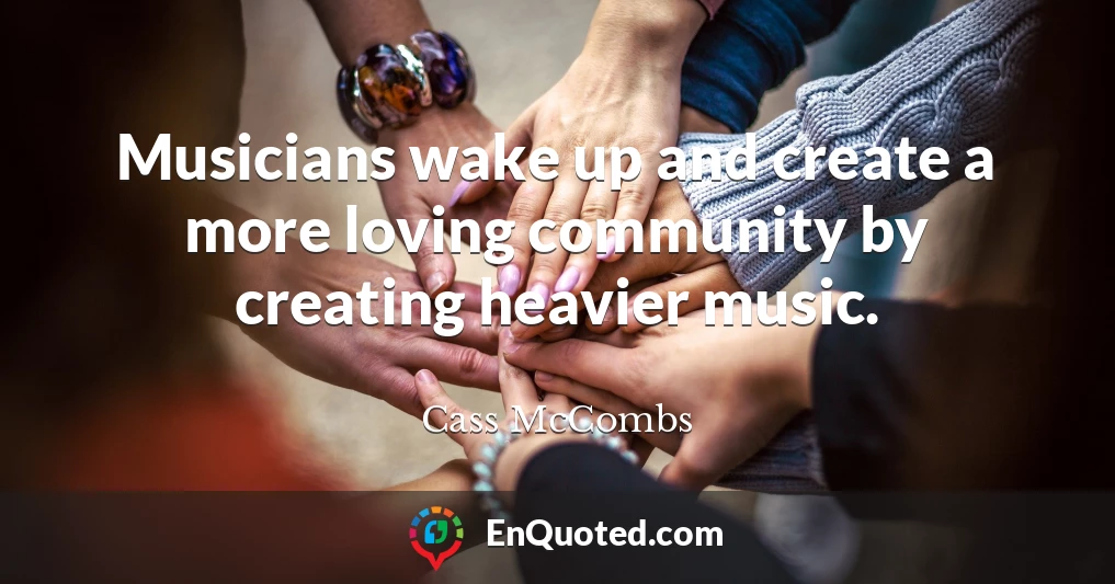 Musicians wake up and create a more loving community by creating heavier music.