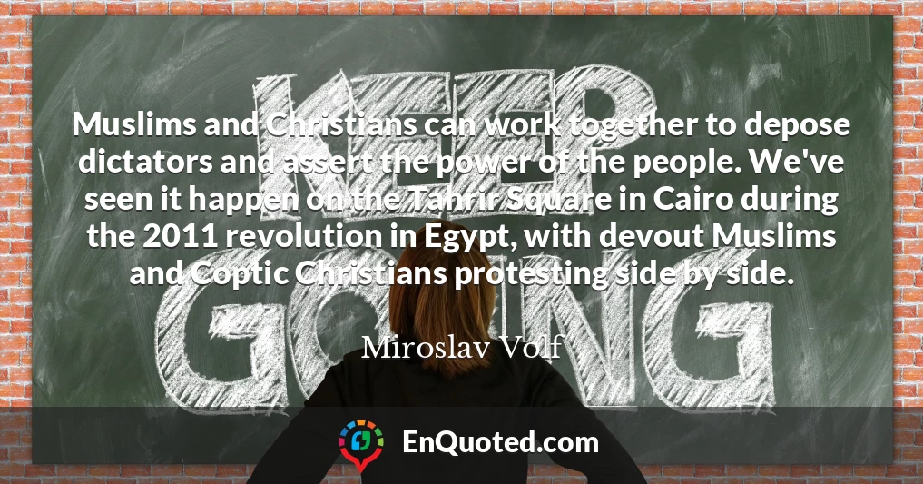 Muslims and Christians can work together to depose dictators and assert the power of the people. We've seen it happen on the Tahrir Square in Cairo during the 2011 revolution in Egypt, with devout Muslims and Coptic Christians protesting side by side.
