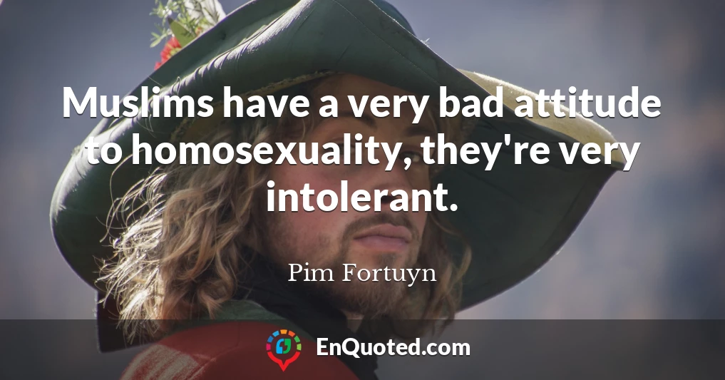 Muslims have a very bad attitude to homosexuality, they're very intolerant.