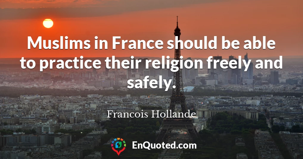 Muslims in France should be able to practice their religion freely and safely.