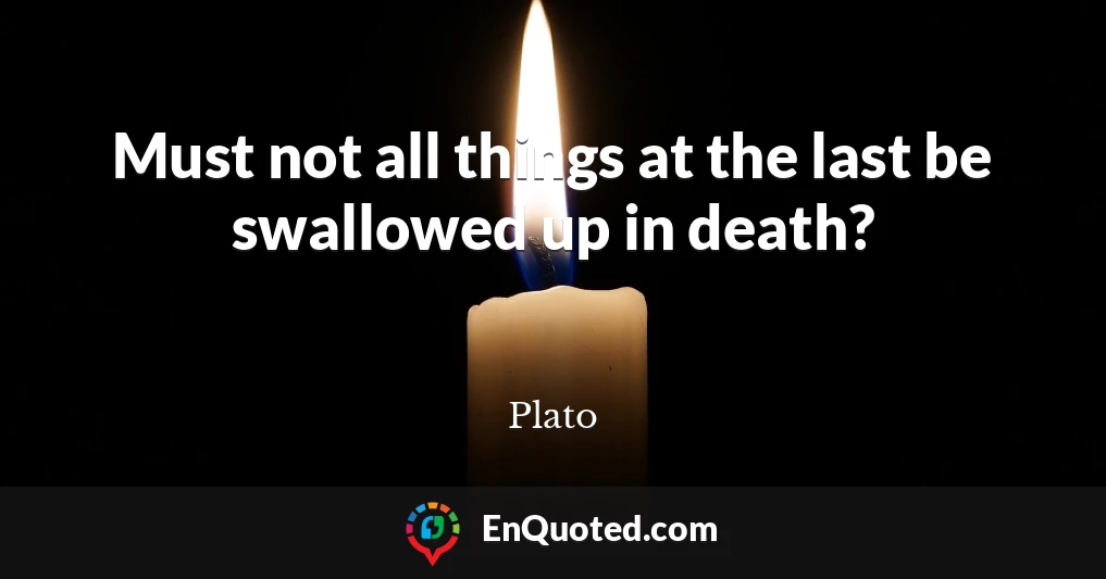 Must not all things at the last be swallowed up in death?