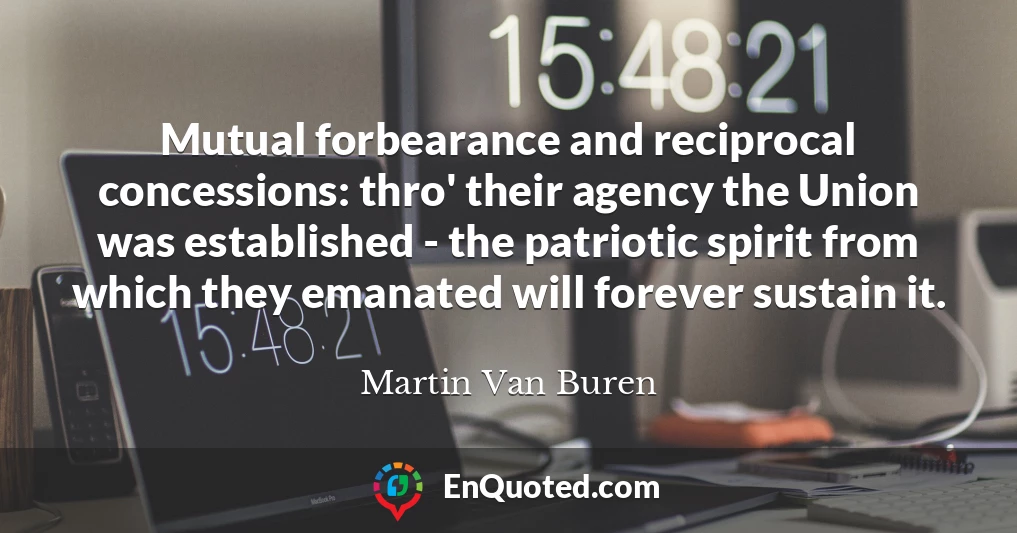 Mutual forbearance and reciprocal concessions: thro' their agency the Union was established - the patriotic spirit from which they emanated will forever sustain it.