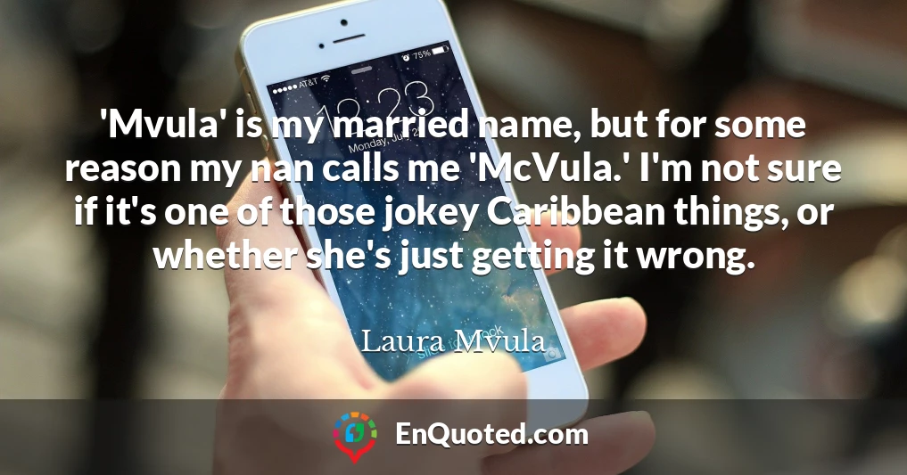 'Mvula' is my married name, but for some reason my nan calls me 'McVula.' I'm not sure if it's one of those jokey Caribbean things, or whether she's just getting it wrong.