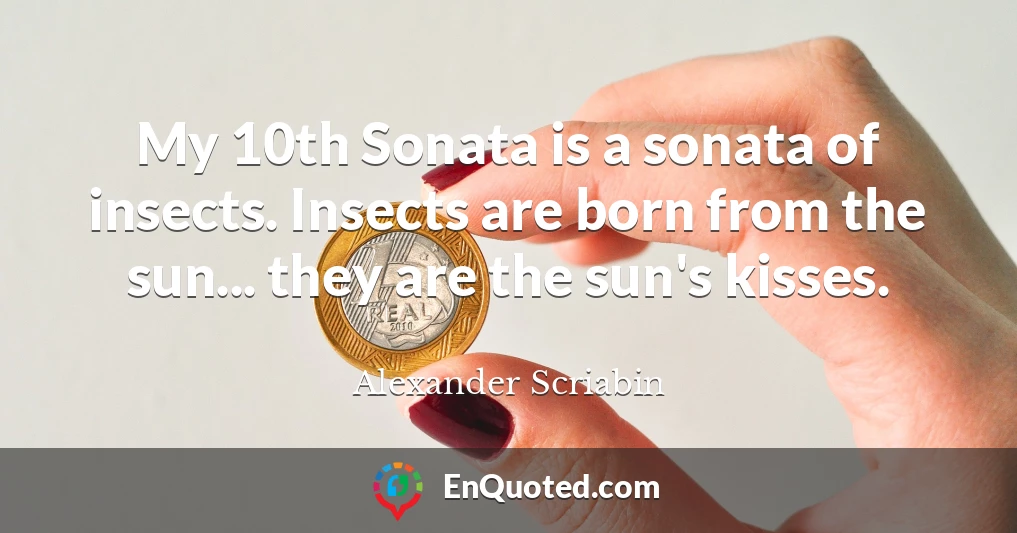 My 10th Sonata is a sonata of insects. Insects are born from the sun... they are the sun's kisses.