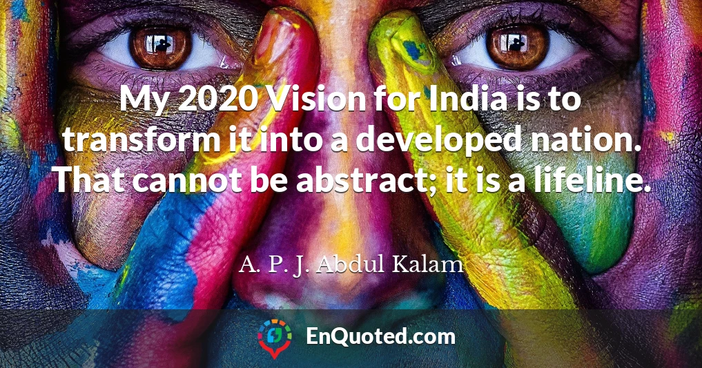 My 2020 Vision for India is to transform it into a developed nation. That cannot be abstract; it is a lifeline.
