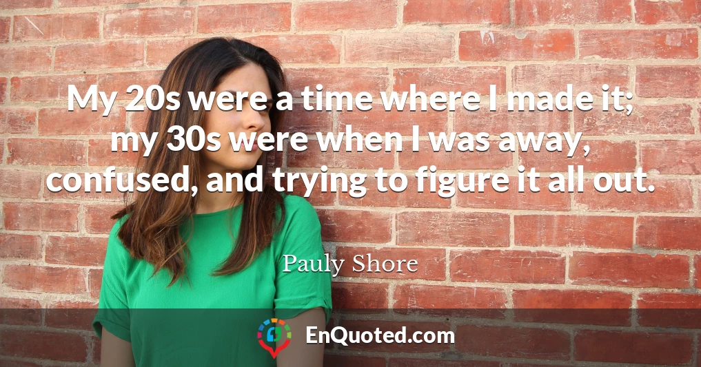 My 20s were a time where I made it; my 30s were when I was away, confused, and trying to figure it all out.