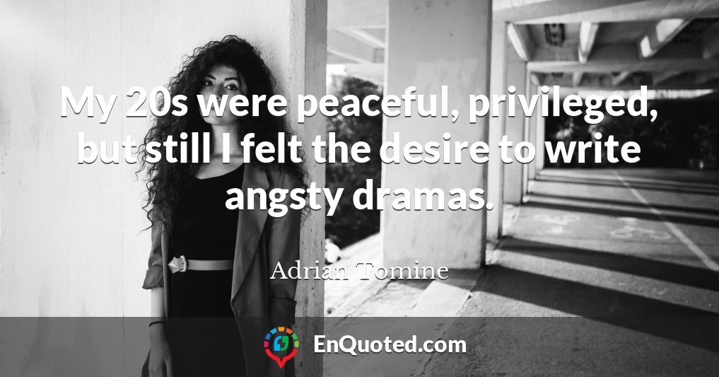 My 20s were peaceful, privileged, but still I felt the desire to write angsty dramas.