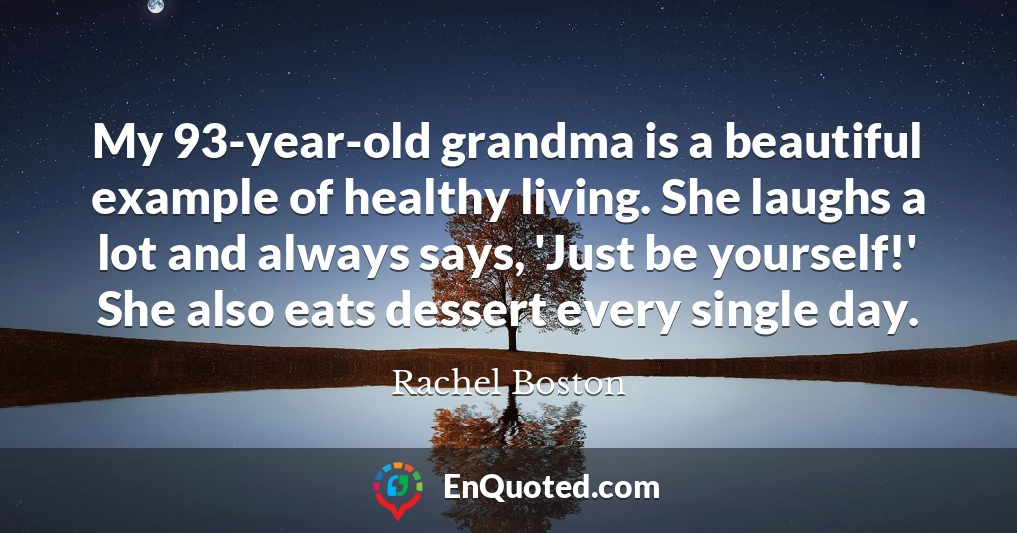 My 93-year-old grandma is a beautiful example of healthy living. She laughs a lot and always says, 'Just be yourself!' She also eats dessert every single day.