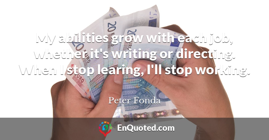 My abilities grow with each job, whether it's writing or directing. When I stop learing, I'll stop working.