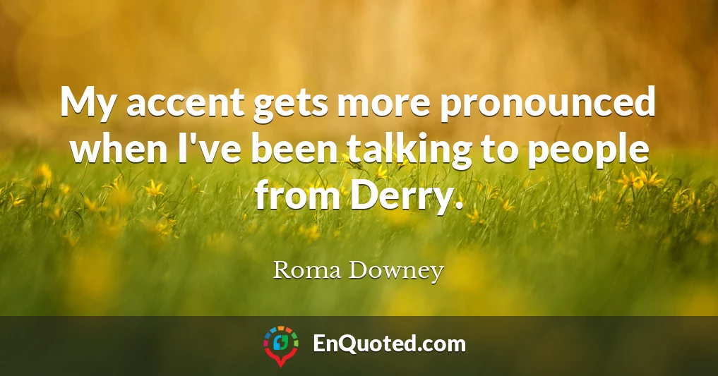 My accent gets more pronounced when I've been talking to people from Derry.