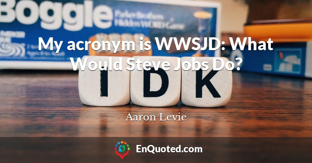 My acronym is WWSJD: What Would Steve Jobs Do?