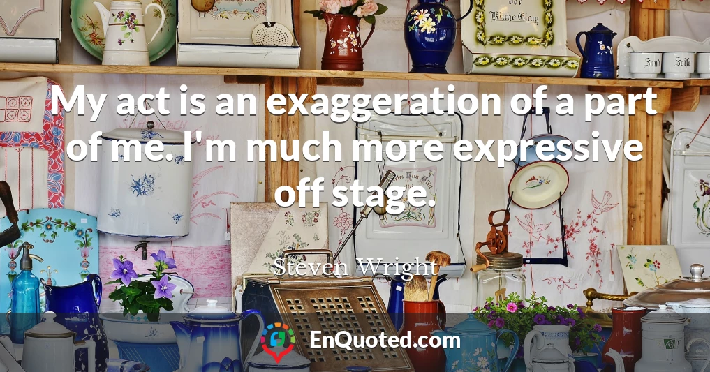 My act is an exaggeration of a part of me. I'm much more expressive off stage.