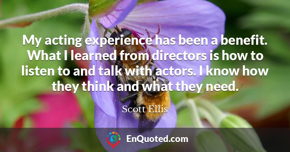 My acting experience has been a benefit. What I learned from directors is how to listen to and talk with actors. I know how they think and what they need.
