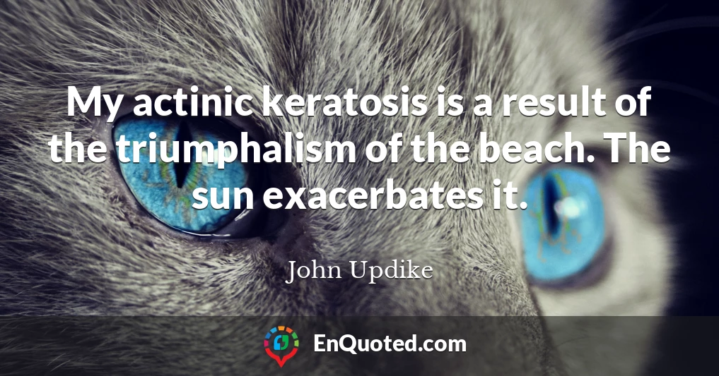 My actinic keratosis is a result of the triumphalism of the beach. The sun exacerbates it.