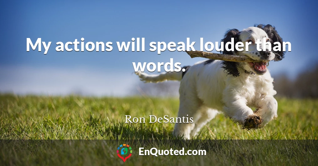 My actions will speak louder than words.