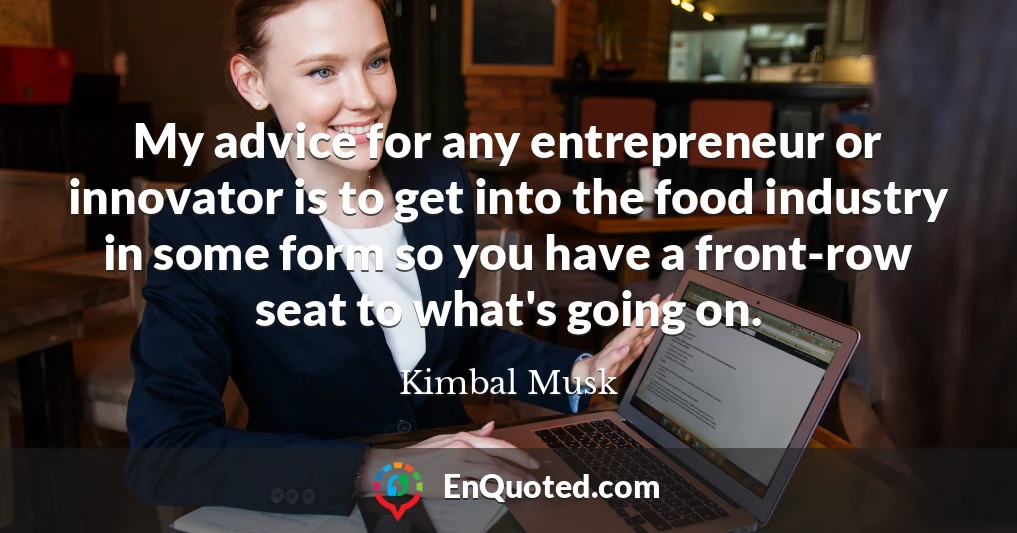 My advice for any entrepreneur or innovator is to get into the food industry in some form so you have a front-row seat to what's going on.
