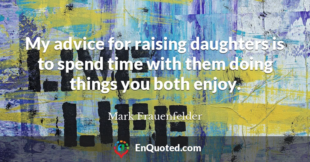 My advice for raising daughters is to spend time with them doing things you both enjoy.