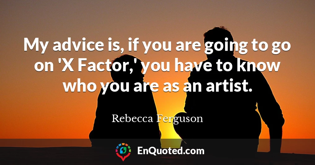 My advice is, if you are going to go on 'X Factor,' you have to know who you are as an artist.
