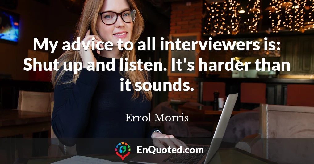 My advice to all interviewers is: Shut up and listen. It's harder than it sounds.