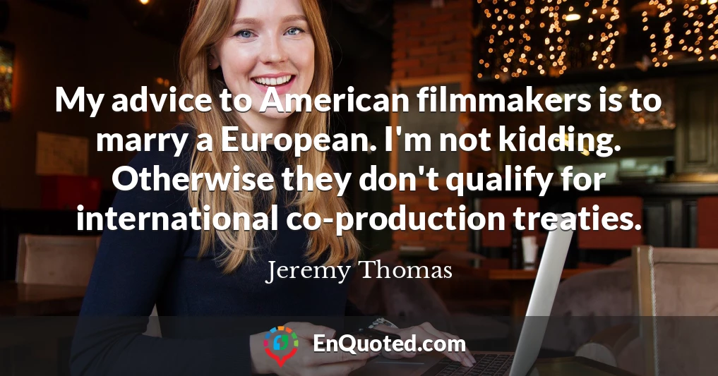 My advice to American filmmakers is to marry a European. I'm not kidding. Otherwise they don't qualify for international co-production treaties.
