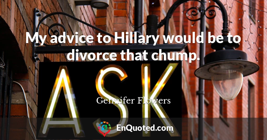 My advice to Hillary would be to divorce that chump.
