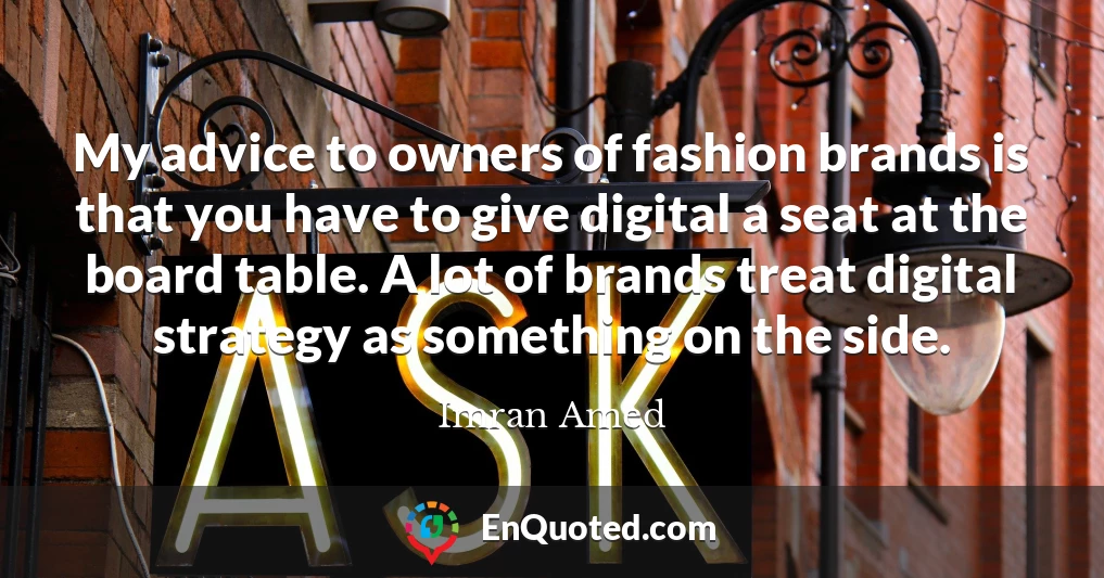 My advice to owners of fashion brands is that you have to give digital a seat at the board table. A lot of brands treat digital strategy as something on the side.