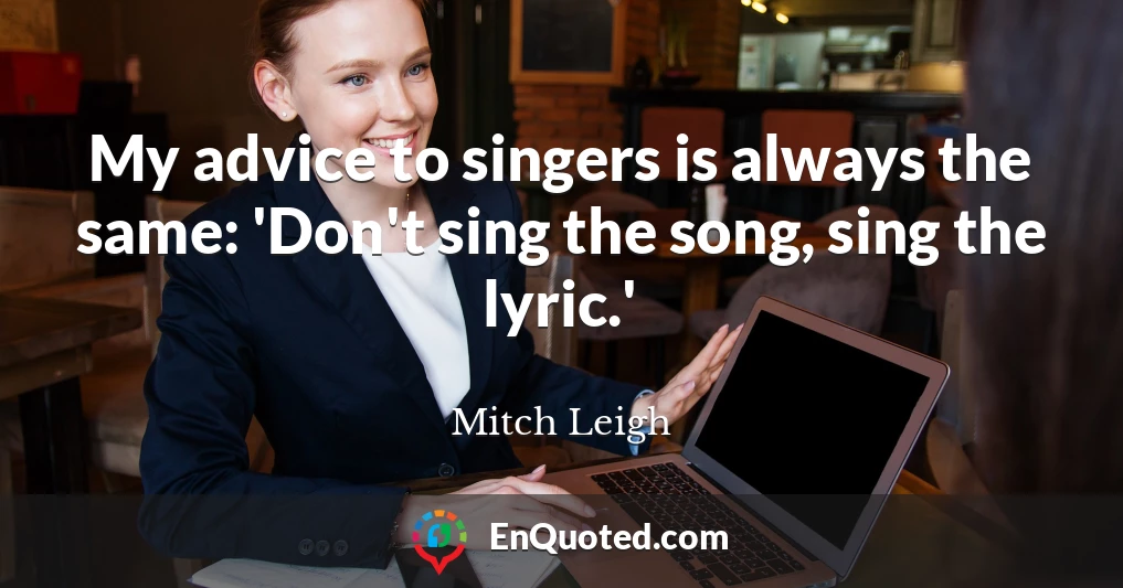 My advice to singers is always the same: 'Don't sing the song, sing the lyric.'