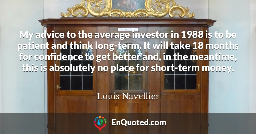 My advice to the average investor in 1988 is to be patient and think long-term. It will take 18 months for confidence to get better and, in the meantime, this is absolutely no place for short-term money.