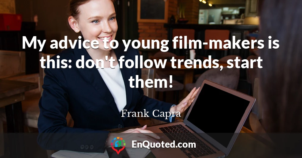 My advice to young film-makers is this: don't follow trends, start them!