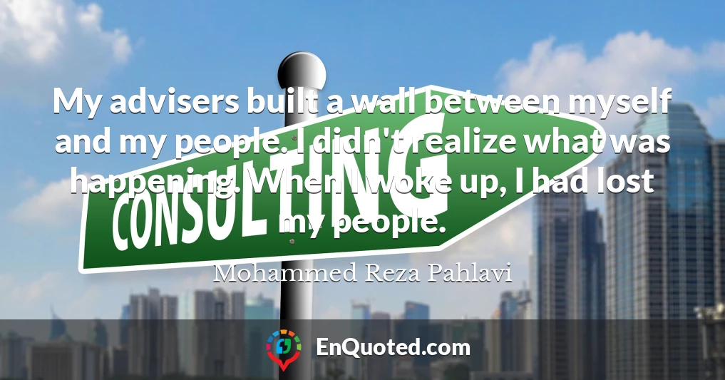 My advisers built a wall between myself and my people. I didn't realize what was happening. When I woke up, I had lost my people.