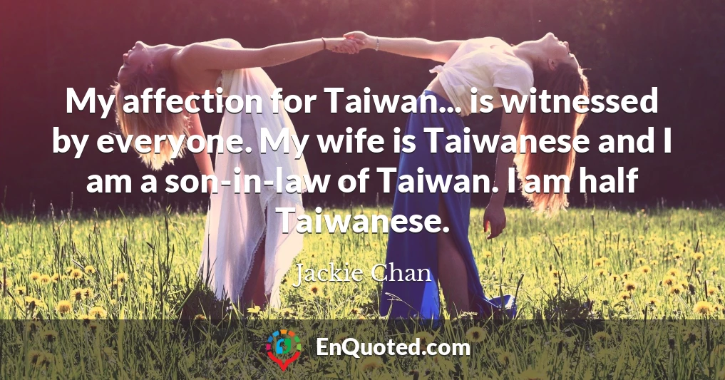 My affection for Taiwan... is witnessed by everyone. My wife is Taiwanese and I am a son-in-law of Taiwan. I am half Taiwanese.