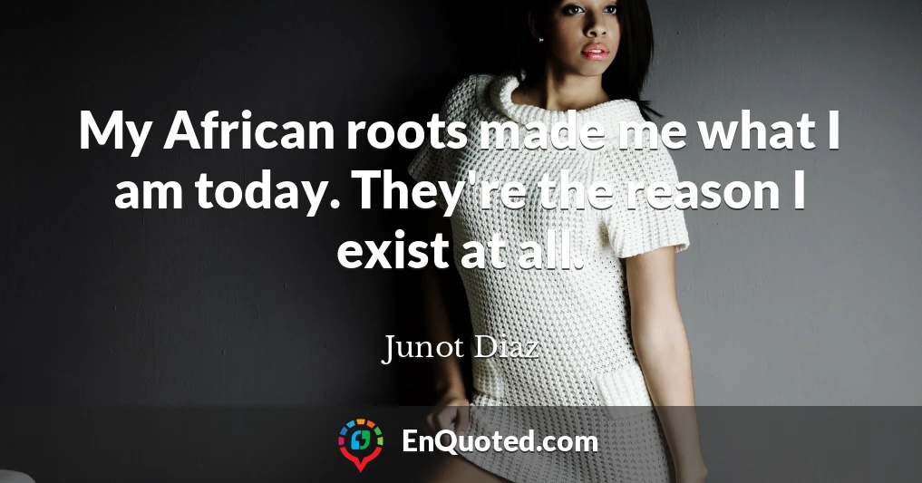 My African roots made me what I am today. They're the reason I exist at all.