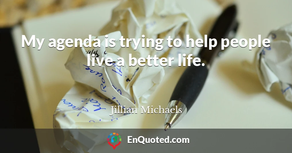 My agenda is trying to help people live a better life.