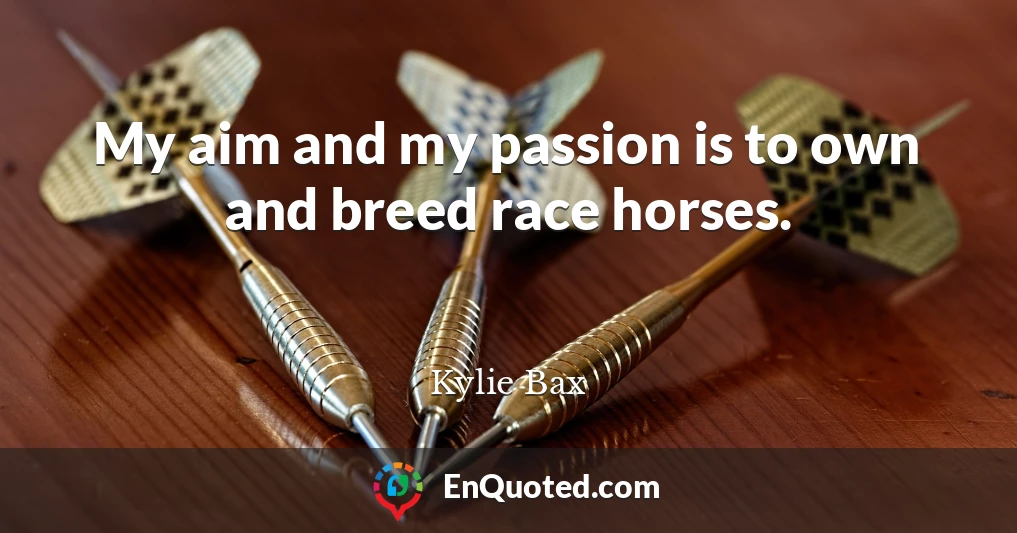 My aim and my passion is to own and breed race horses.
