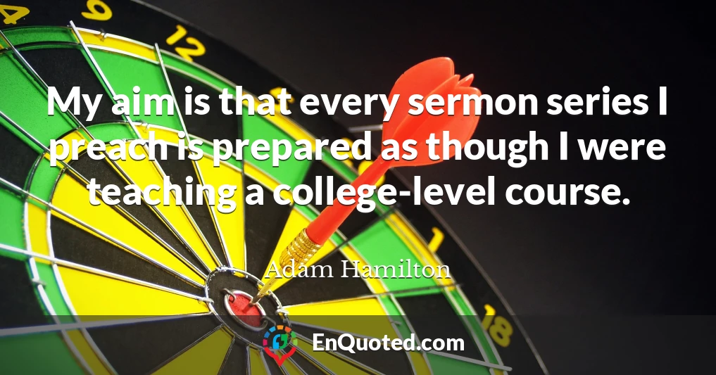 My aim is that every sermon series I preach is prepared as though I were teaching a college-level course.